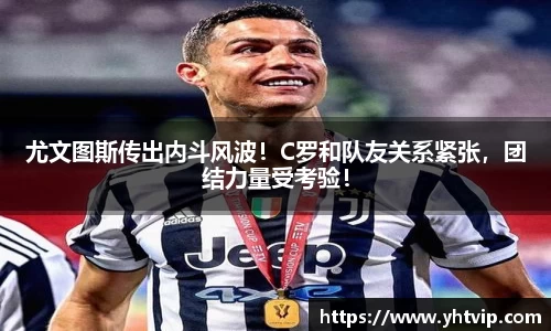 尤文图斯传出内斗风波！C罗和队友关系紧张，团结力量受考验！