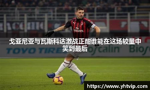 戈亚尼亚与瓦斯科达激战正酣谁能在这场较量中笑到最后