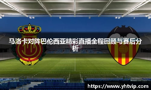 马洛卡对阵巴伦西亚精彩直播全程回顾与赛后分析