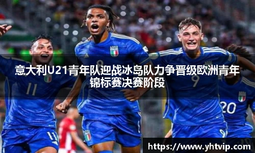 意大利U21青年队迎战冰岛队力争晋级欧洲青年锦标赛决赛阶段