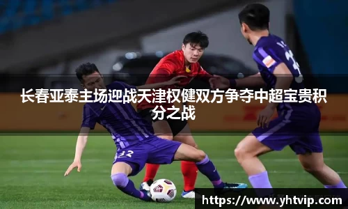 长春亚泰主场迎战天津权健双方争夺中超宝贵积分之战