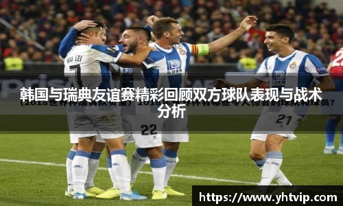 韩国与瑞典友谊赛精彩回顾双方球队表现与战术分析