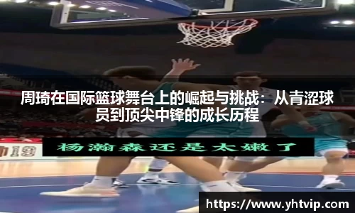 周琦在国际篮球舞台上的崛起与挑战：从青涩球员到顶尖中锋的成长历程