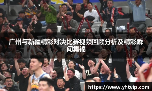 广州与新疆精彩对决比赛视频回顾分析及精彩瞬间集锦