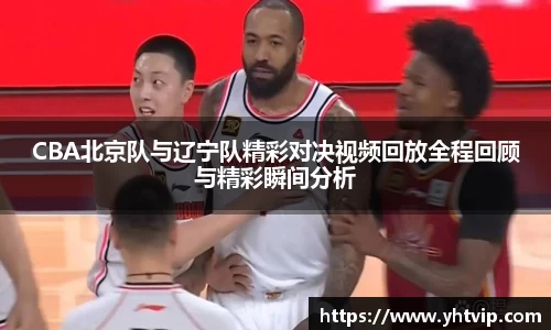 CBA北京队与辽宁队精彩对决视频回放全程回顾与精彩瞬间分析