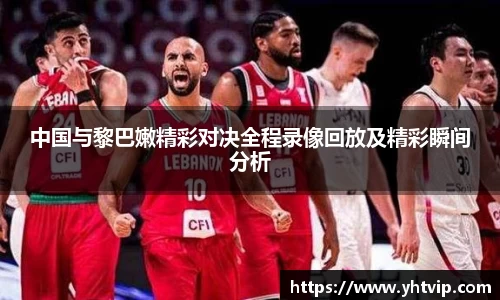 中国与黎巴嫩精彩对决全程录像回放及精彩瞬间分析