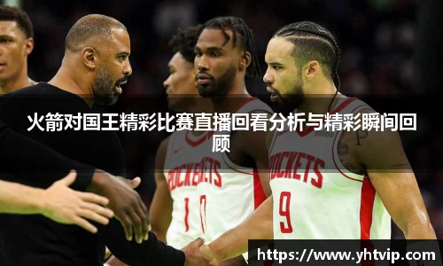 火箭对国王精彩比赛直播回看分析与精彩瞬间回顾
