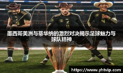 墨西哥美洲与蒂华纳的激烈对决揭示足球魅力与球队精神