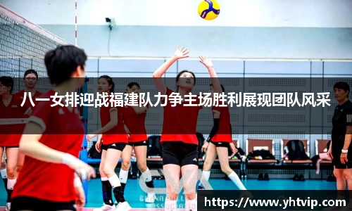 八一女排迎战福建队力争主场胜利展现团队风采