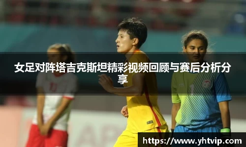 女足对阵塔吉克斯坦精彩视频回顾与赛后分析分享