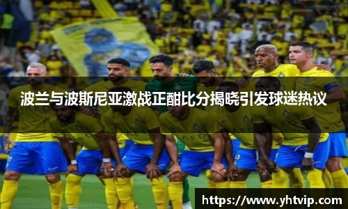波兰与波斯尼亚激战正酣比分揭晓引发球迷热议