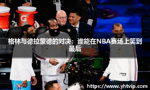 格林与德拉蒙德的对决：谁能在NBA赛场上笑到最后