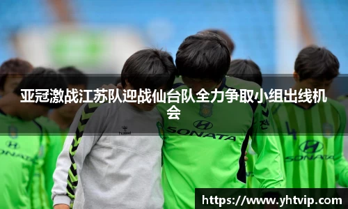 亚冠激战江苏队迎战仙台队全力争取小组出线机会
