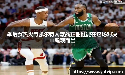 季后赛热火与凯尔特人激战正酣谁能在这场对决中脱颖而出